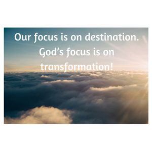 Our focus is on destination. God’s focus is on transformation!
