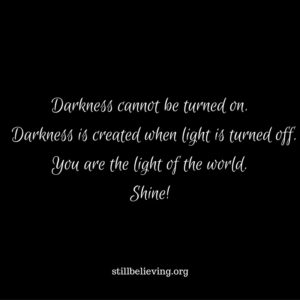 Darkness cannot be turned on. Darkness is created when light is turned off.You are the light of the world. Shine!